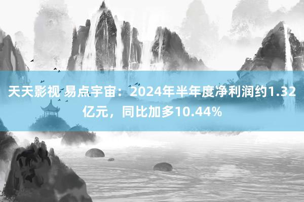 天天影视 易点宇宙：2024年半年度净利润约1.32亿元，同比加多10.44%