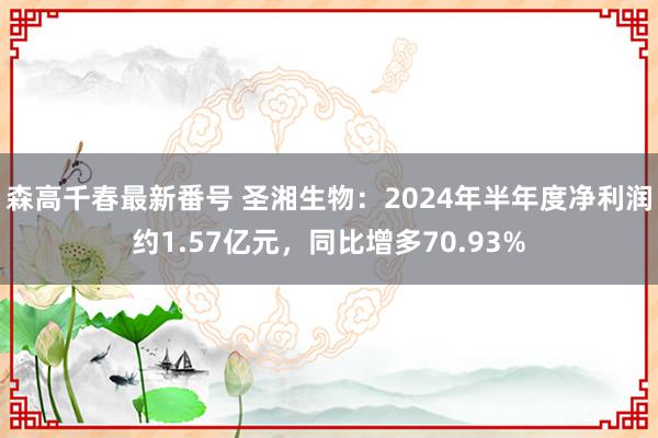 森高千春最新番号 圣湘生物：2024年半年度净利润约1.57亿元，同比增多70.93%