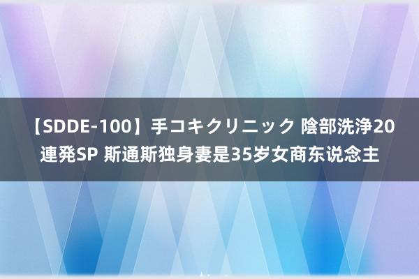 【SDDE-100】手コキクリニック 陰部洗浄20連発SP 斯通斯独身妻是35岁女商东说念主