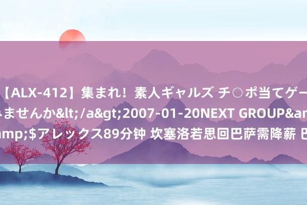 【ALX-412】集まれ！素人ギャルズ チ○ポ当てゲームで賞金稼いでみませんか</a>2007-01-20NEXT GROUP&$アレックス89分钟 坎塞洛若思回巴萨需降薪 巴萨不肯承担租赁费薪水