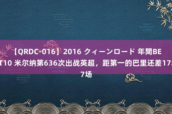 【QRDC-016】2016 クィーンロード 年間BEST10 米尔纳第636次出战英超，距第一的巴里还差17场