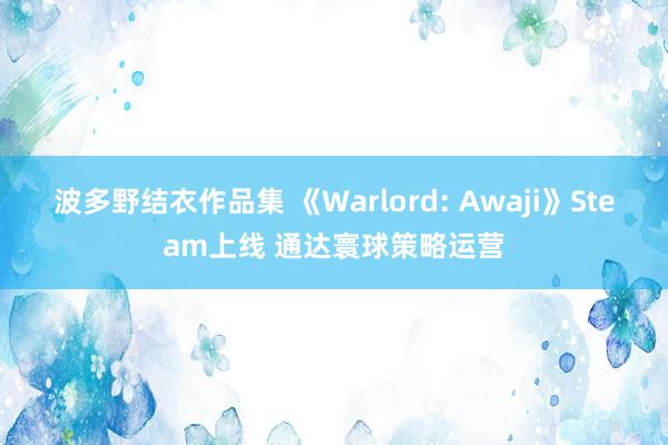 波多野结衣作品集 《Warlord: Awaji》Steam上线 通达寰球策略运营