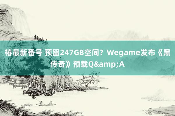 椿最新番号 预留247GB空间？Wegame发布《黑传奇》预载Q&A