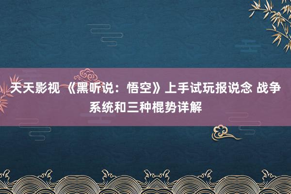 天天影视 《黑听说：悟空》上手试玩报说念 战争系统和三种棍势详解