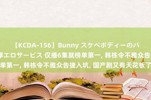 【KCDA-156】Bunny スケベボディーのバニーガールが手と口で濃厚エロサービス 仅播6集就榜单第一, 韩栋令不雅众告捷入坑, 国产剧又有天花板了