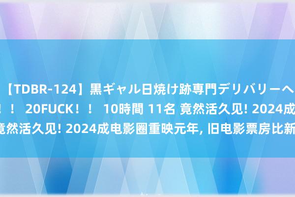 【TDBR-124】黒ギャル日焼け跡専門デリバリーヘルス チョーベスト！！ 20FUCK！！ 10時間 11名 竟然活久见! 2024成电影圈重映元年, 旧电影票房比新片还高