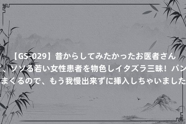 【GS-029】昔からしてみたかったお医者さんゴッコ ニセ医者になって、ソソる若い女性患者を物色しイタズラ三昧！パンツにシミまで作って感じまくるので、もう我慢出来ずに挿入しちゃいました。ああ、昔から憧れていたお医者さんゴッコをついに達成！ 差点被片名徬徨的5部电影, 部部齐是好评如潮, 错过一部真缺憾!