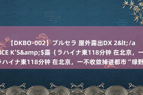 【DKBO-002】ブルセラ 屋外露出DX 2</a>2006-03-16OFFICE K’S&$露（ラハイナ東118分钟 在北京，一不收敛掉进都市“绿野仙踪”！