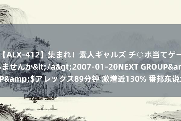 【ALX-412】集まれ！素人ギャルズ チ○ポ当てゲームで賞金稼いでみませんか</a>2007-01-20NEXT GROUP&$アレックス89分钟 激增近130% 番邦东说念主入境游捏续红火