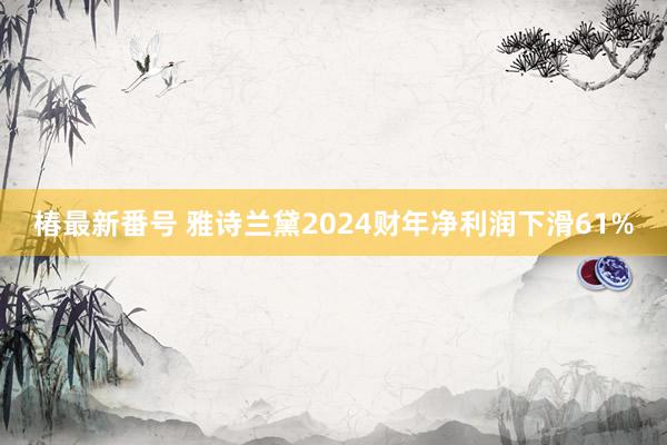 椿最新番号 雅诗兰黛2024财年净利润下滑61%