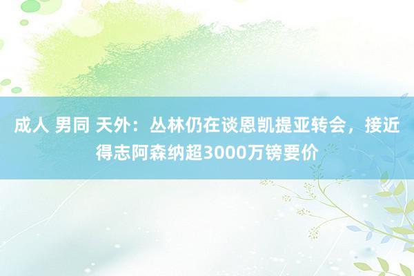 成人 男同 天外：丛林仍在谈恩凯提亚转会，接近得志阿森纳超3000万镑要价