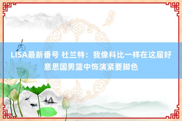 LISA最新番号 杜兰特：我像科比一样在这届好意思国男篮中饰演紧要脚色