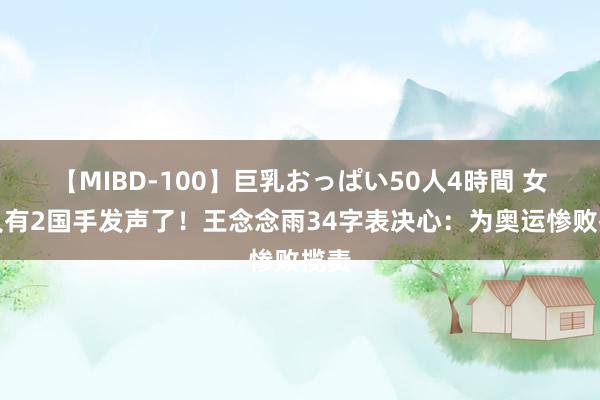 【MIBD-100】巨乳おっぱい50人4時間 女篮又有2国手发声了！王念念雨34字表决心：为奥运惨败揽责