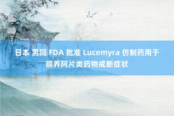 日本 男同 FDA 批准 Lucemyra 仿制药用于颐养阿片类药物戒断症状