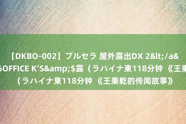 【DKBO-002】ブルセラ 屋外露出DX 2</a>2006-03-16OFFICE K’S&$露（ラハイナ東118分钟 《王秉乾的传闻故事》