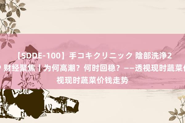 【SDDE-100】手コキクリニック 陰部洗浄20連発SP 财经聚焦丨为何高潮？何时回稳？——透视现时蔬菜价钱走势