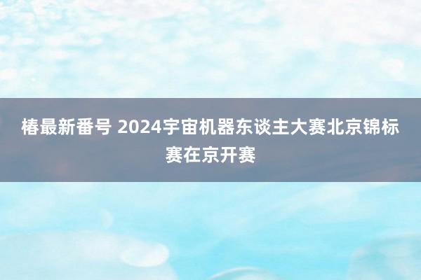 椿最新番号 2024宇宙机器东谈主大赛北京锦标赛在京开赛