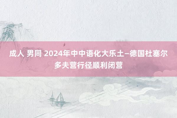 成人 男同 2024年中中语化大乐土—德国杜塞尔多夫营行径顺利闭营