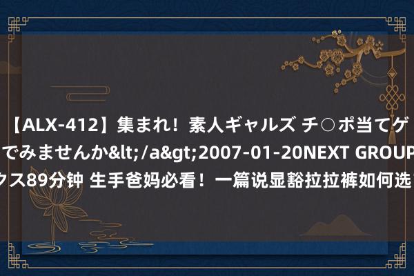 【ALX-412】集まれ！素人ギャルズ チ○ポ当てゲームで賞金稼いでみませんか</a>2007-01-20NEXT GROUP&$アレックス89分钟 生手爸妈必看！一篇说显豁拉拉裤如何选？酷爱、十月结晶、帮宝适、宜婴哪个好