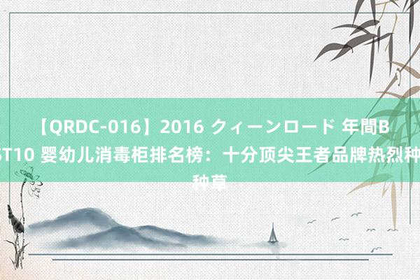 【QRDC-016】2016 クィーンロード 年間BEST10 婴幼儿消毒柜排名榜：十分顶尖王者品牌热烈种草