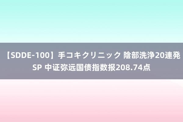 【SDDE-100】手コキクリニック 陰部洗浄20連発SP 中证弥远国债指数报208.74点