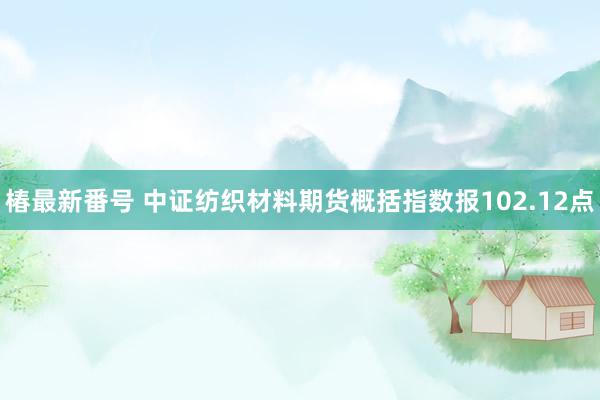 椿最新番号 中证纺织材料期货概括指数报102.12点