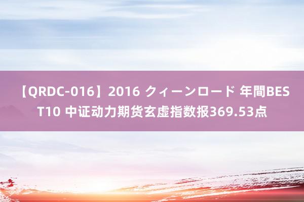 【QRDC-016】2016 クィーンロード 年間BEST10 中证动力期货玄虚指数报369.53点