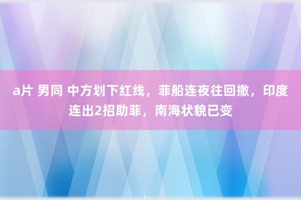 a片 男同 中方划下红线，菲船连夜往回撤，印度连出2招助菲，南海状貌已变