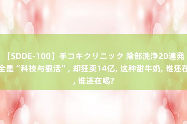 【SDDE-100】手コキクリニック 陰部洗浄20連発SP 全是“科技与狠活”, 却狂卖14亿, 这种甜牛奶, 谁还在喝?