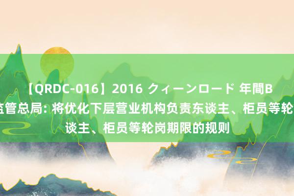 【QRDC-016】2016 クィーンロード 年間BEST10 金融监管总局: 将优化下层营业机构负责东谈主、柜员等轮岗期限的规则