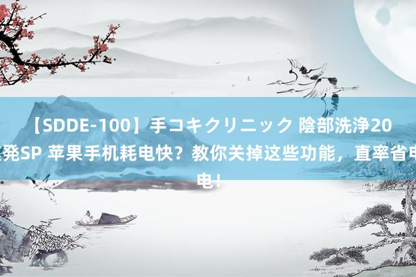 【SDDE-100】手コキクリニック 陰部洗浄20連発SP 苹果手机耗电快？教你关掉这些功能，直率省电！