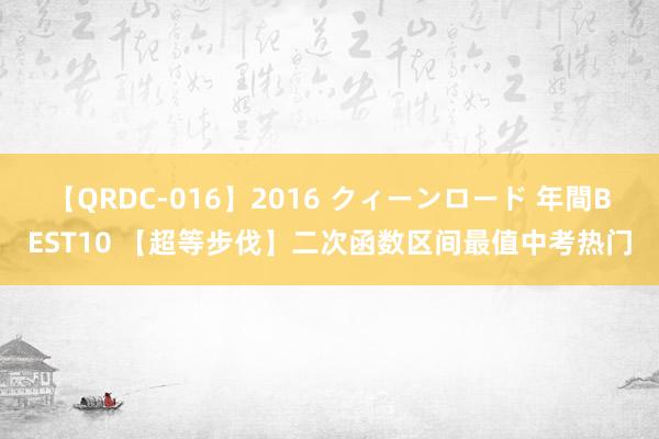 【QRDC-016】2016 クィーンロード 年間BEST10 【超等步伐】二次函数区间最值中考热门