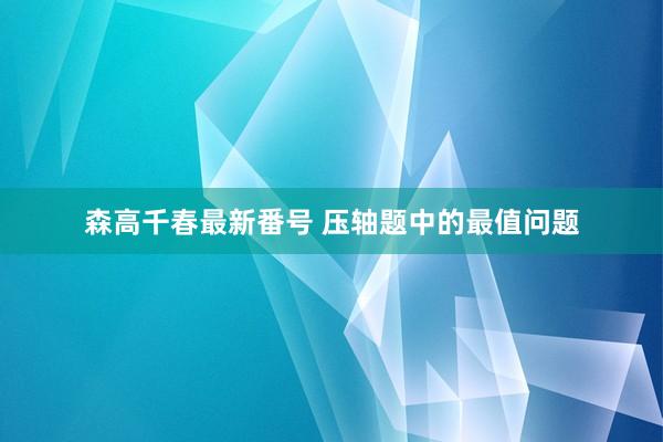 森高千春最新番号 压轴题中的最值问题