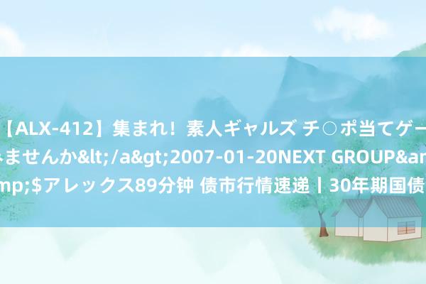 【ALX-412】集まれ！素人ギャルズ チ○ポ当てゲームで賞金稼いでみませんか</a>2007-01-20NEXT GROUP&$アレックス89分钟 债市行情速递丨30年期国债期货主力合约收涨0.22%