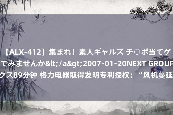 【ALX-412】集まれ！素人ギャルズ チ○ポ当てゲームで賞金稼いでみませんか</a>2007-01-20NEXT GROUP&$アレックス89分钟 格力电器取得发明专利授权：“风机蔓延运转罢了要领、罢了安设及凉风机机组”