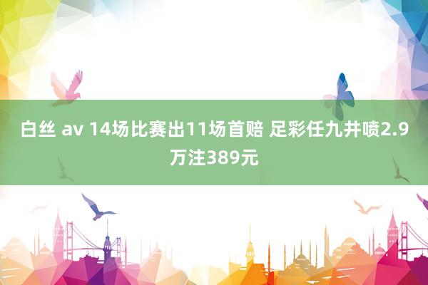 白丝 av 14场比赛出11场首赔 足彩任九井喷2.9万注389元