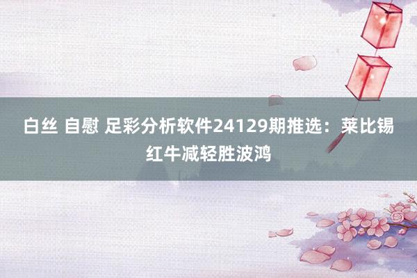 白丝 自慰 足彩分析软件24129期推选：莱比锡红牛减轻胜波鸿