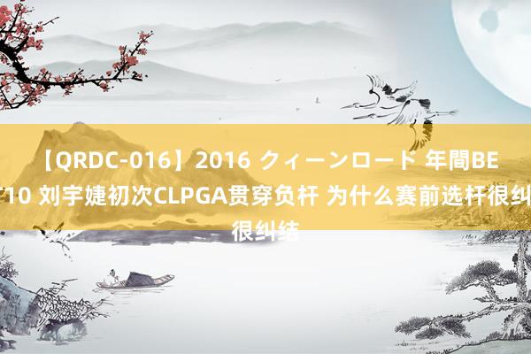 【QRDC-016】2016 クィーンロード 年間BEST10 刘宇婕初次CLPGA贯穿负杆 为什么赛前选杆很纠结