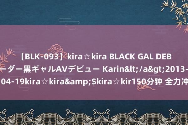 【BLK-093】kira☆kira BLACK GAL DEBUT 元・有名球団チアリーダー黒ギャルAVデビュー Karin</a>2013-04-19kira☆kira&$kira☆kir150分钟 全力冲刺万亿限制决议