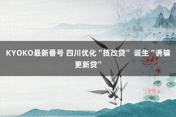 KYOKO最新番号 四川优化“技改贷” 诞生“诱骗更新贷”