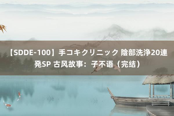 【SDDE-100】手コキクリニック 陰部洗浄20連発SP 古风故事：子不语（完结）