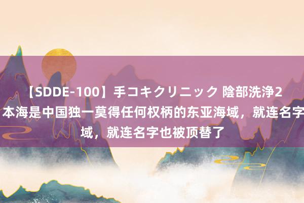 【SDDE-100】手コキクリニック 陰部洗浄20連発SP 日本海是中国独一莫得任何权柄的东亚海域，就连名字也被顶替了