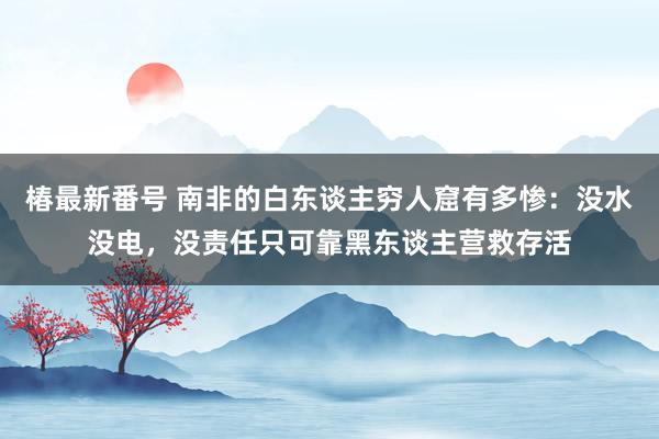 椿最新番号 南非的白东谈主穷人窟有多惨：没水没电，没责任只可靠黑东谈主营救存活