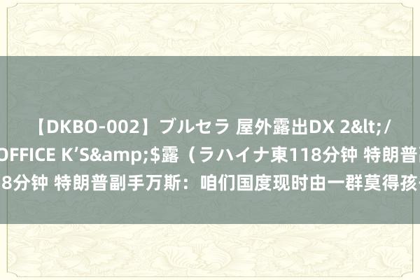 【DKBO-002】ブルセラ 屋外露出DX 2</a>2006-03-16OFFICE K’S&$露（ラハイナ東118分钟 特朗普副手万斯：咱们国度现时由一群莫得孩子的爱猫女东谈主统治