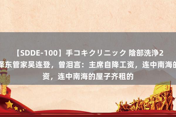 【SDDE-100】手コキクリニック 陰部洗浄20連発SP 毛泽东管家吴连登，曾泪言：主席自降工资，连中南海的屋子齐租的