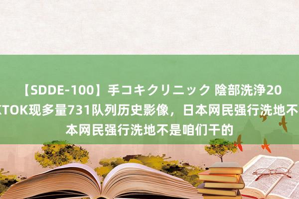 【SDDE-100】手コキクリニック 陰部洗浄20連発SP TIKTOK现多量731队列历史影像，日本网民强行洗地不是咱们干的