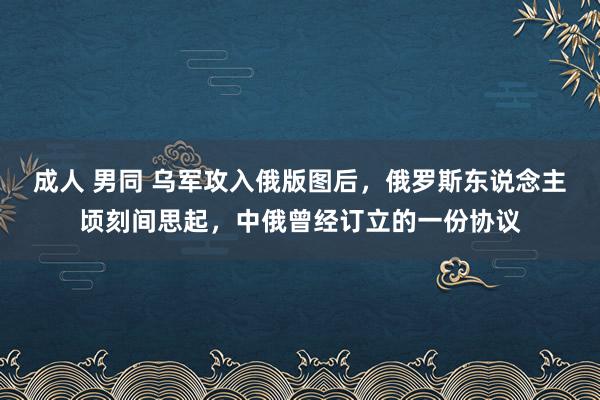 成人 男同 乌军攻入俄版图后，俄罗斯东说念主顷刻间思起，中俄曾经订立的一份协议