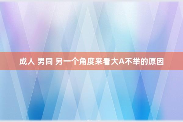 成人 男同 另一个角度来看大A不举的原因