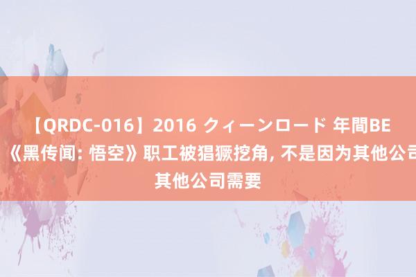 【QRDC-016】2016 クィーンロード 年間BEST10 《黑传闻: 悟空》职工被猖獗挖角, 不是因为其他公司需要