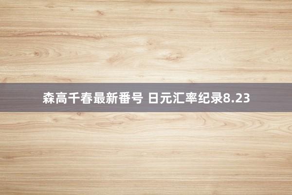 森高千春最新番号 日元汇率纪录8.23